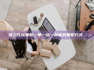 金湖快三代玩兼职一单一结一种高效兼职方式_