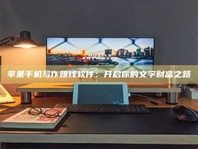 金湖苹果手机写作赚钱软件：开启你的文字财富之路