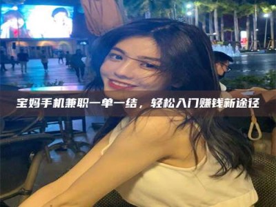 金湖宝妈手机兼职一单一结，轻松入门赚钱新途径