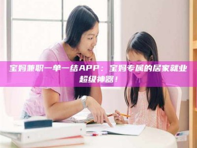 金湖宝妈兼职一单一结APP：宝妈专属的居家就业超级神器！