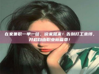 金湖在家兼职一单一结，说来就来！告别打工束缚，开启自由职业新篇章！