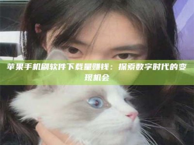 金湖苹果手机刷软件下载量赚钱：探索数字时代的变现机会