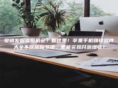 金湖敏锐发掘变现机会？看这里！苹果手机赚钱软件大全不仅帮你节流，更能实现开源增收！