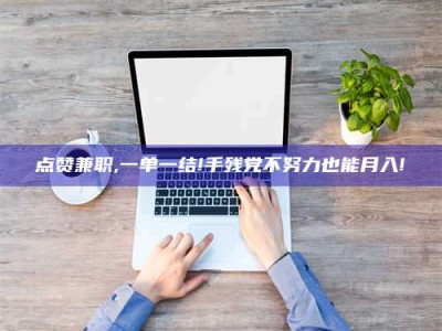 金湖点赞兼职,一单一结!手残党不努力也能月入!
